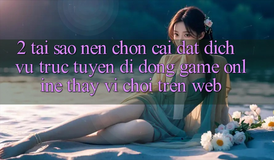 2. Tại Sao Nên Chọn Cài đặt Dịch vụ trực tuyến di động Game Online Thay Vì Chơi Trên Web? 2. Tại Sao Nên Chọn Cài đặt Dịch vụ trực tuyến di động Game Online Thay Vì Chơi Trên Web?