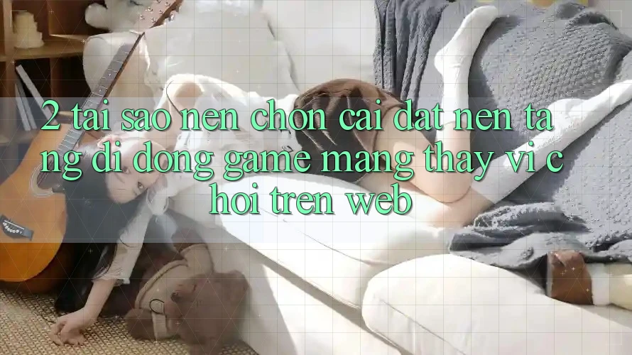 2. Tại Sao Nên Chọn Cài đặt Nền tảng di động Game mạng Thay Vì Chơi Trên Web? 2. Tại Sao Nên Chọn Cài đặt Nền tảng di động Game mạng Thay Vì Chơi Trên Web?
