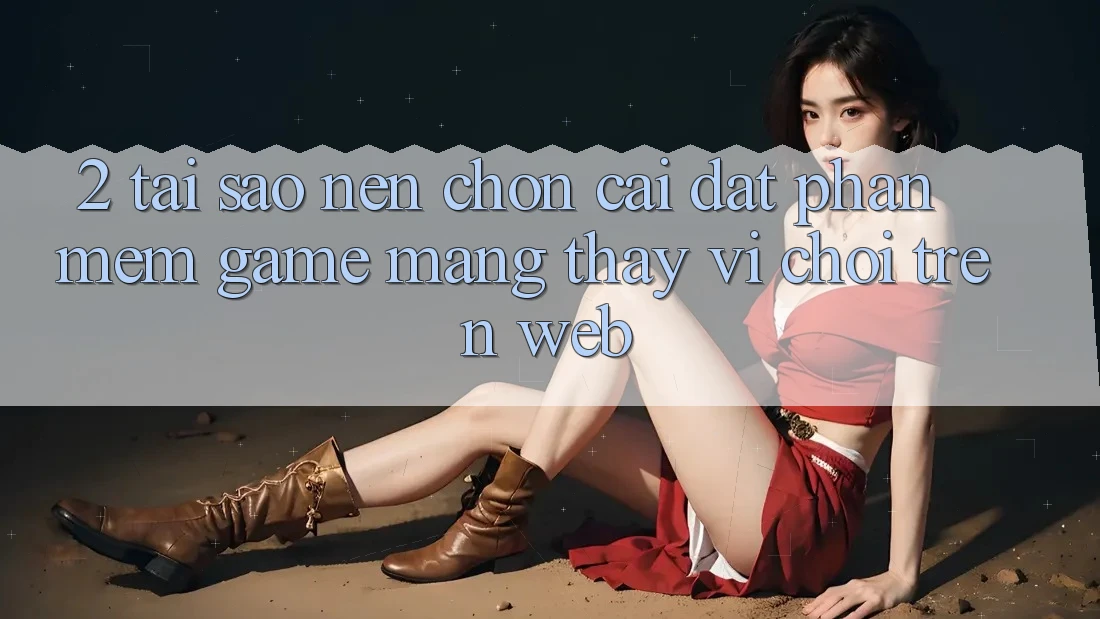 2. Tại Sao Nên Chọn Cài đặt Phần mềm Game mạng Thay Vì Chơi Trên Web? 2. Tại Sao Nên Chọn Cài đặt Phần mềm Game mạng Thay Vì Chơi Trên Web?