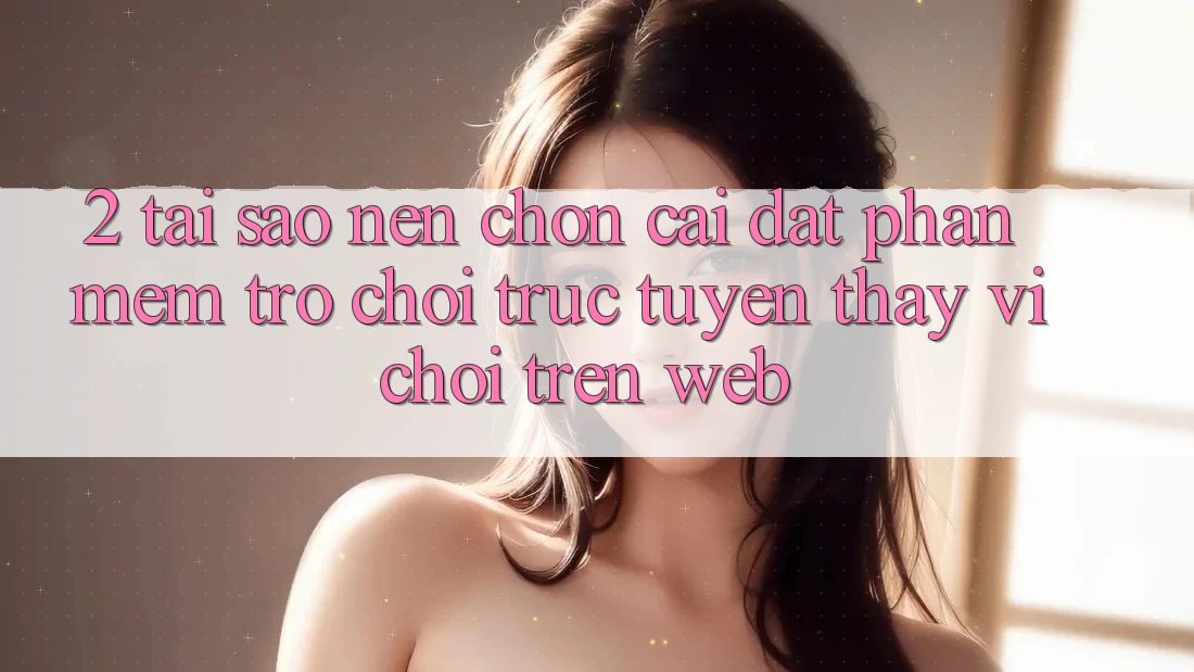 2. Tại Sao Nên Chọn Cài đặt Phần mềm Trò chơi trực tuyến Thay Vì Chơi Trên Web? 2. Tại Sao Nên Chọn Cài đặt Phần mềm Trò chơi trực tuyến Thay Vì Chơi Trên Web?