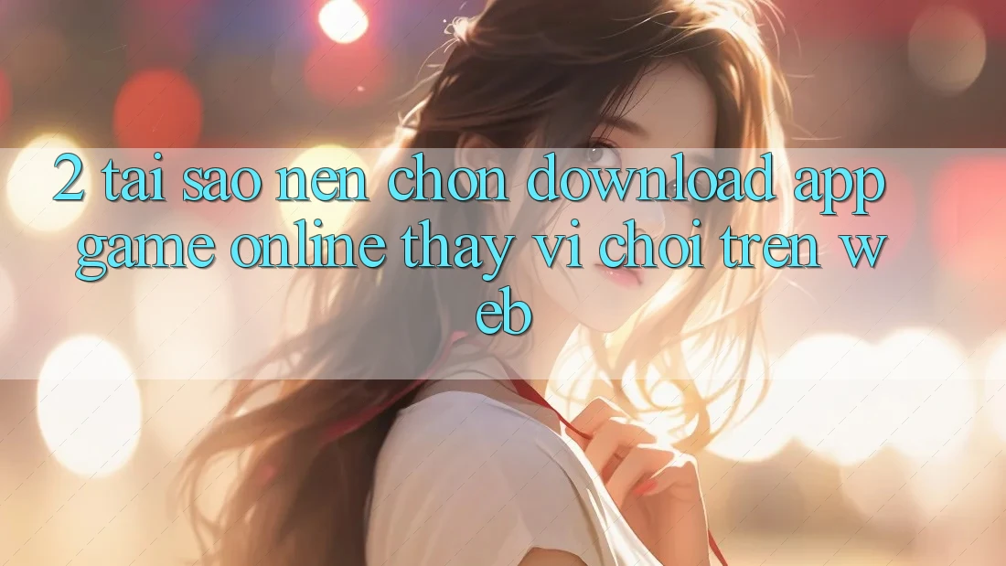 2. Tại Sao Nên Chọn Download App Game Online Thay Vì Chơi Trên Web? 2. Tại Sao Nên Chọn Download App Game Online Thay Vì Chơi Trên Web?