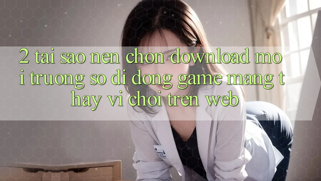 2. Tại Sao Nên Chọn Download Môi trường số di động Game mạng Thay Vì Chơi Trên Web? 2. Tại Sao Nên Chọn Download Môi trường số di động Game mạng Thay Vì Chơi Trên Web?