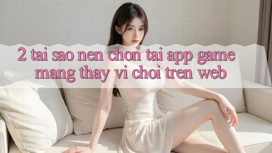 2. Tại Sao Nên Chọn Tải App Game mạng Thay Vì Chơi Trên Web? 2. Tại Sao Nên Chọn Tải App Game mạng Thay Vì Chơi Trên Web?