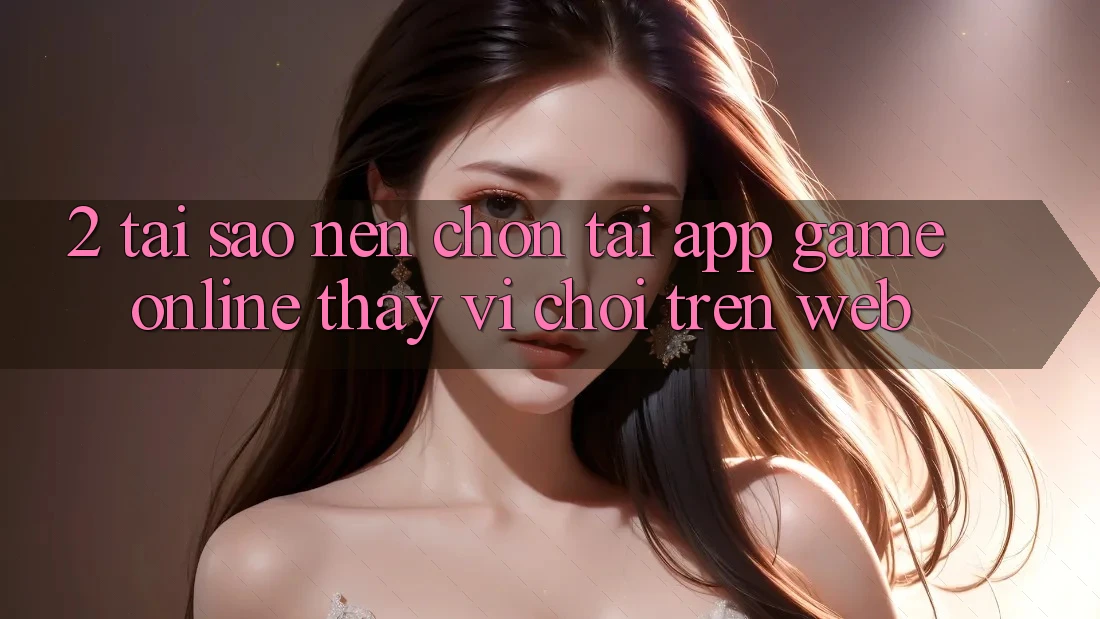 2. Tại Sao Nên Chọn Tải App Game Online Thay Vì Chơi Trên Web? 2. Tại Sao Nên Chọn Tải App Game Online Thay Vì Chơi Trên Web?