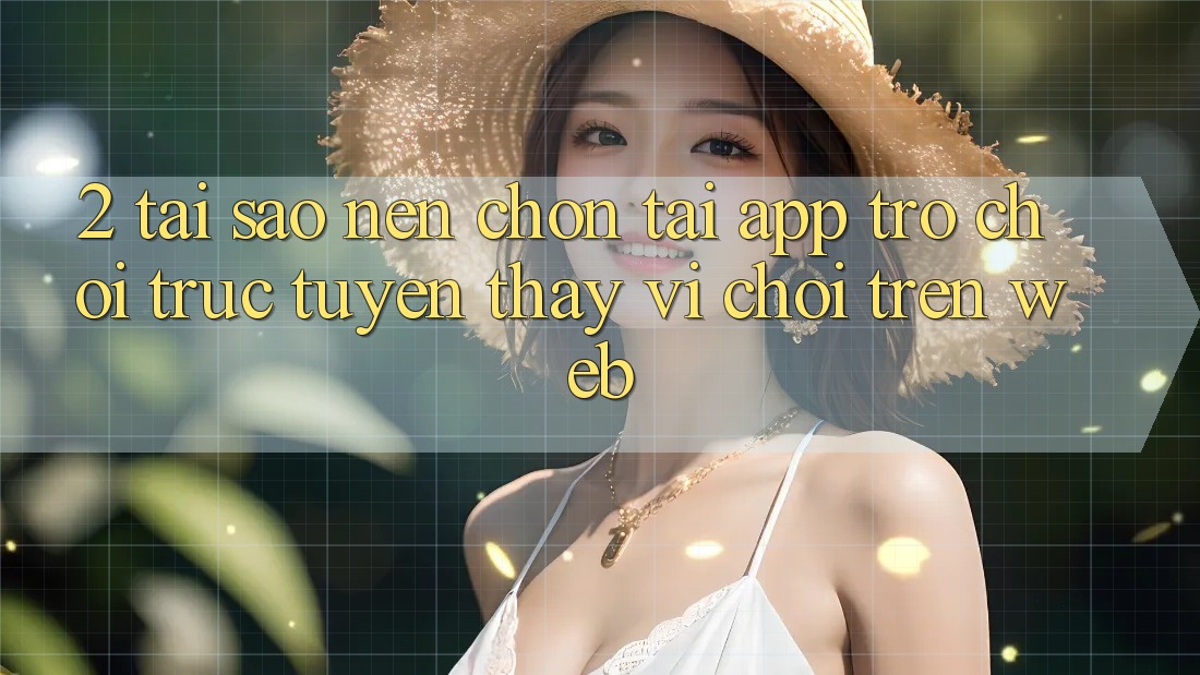 2. Tại Sao Nên Chọn Tải App Trò chơi trực tuyến Thay Vì Chơi Trên Web? 2. Tại Sao Nên Chọn Tải App Trò chơi trực tuyến Thay Vì Chơi Trên Web?