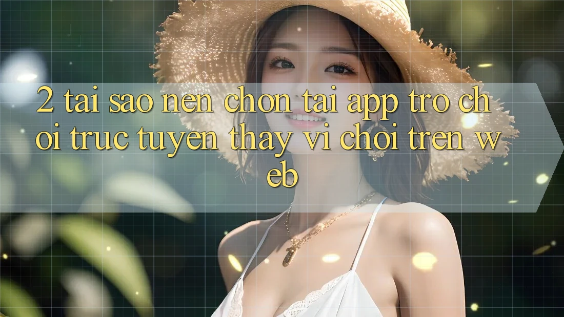 2. Tại Sao Nên Chọn Tải App Trò chơi trực tuyến Thay Vì Chơi Trên Web?