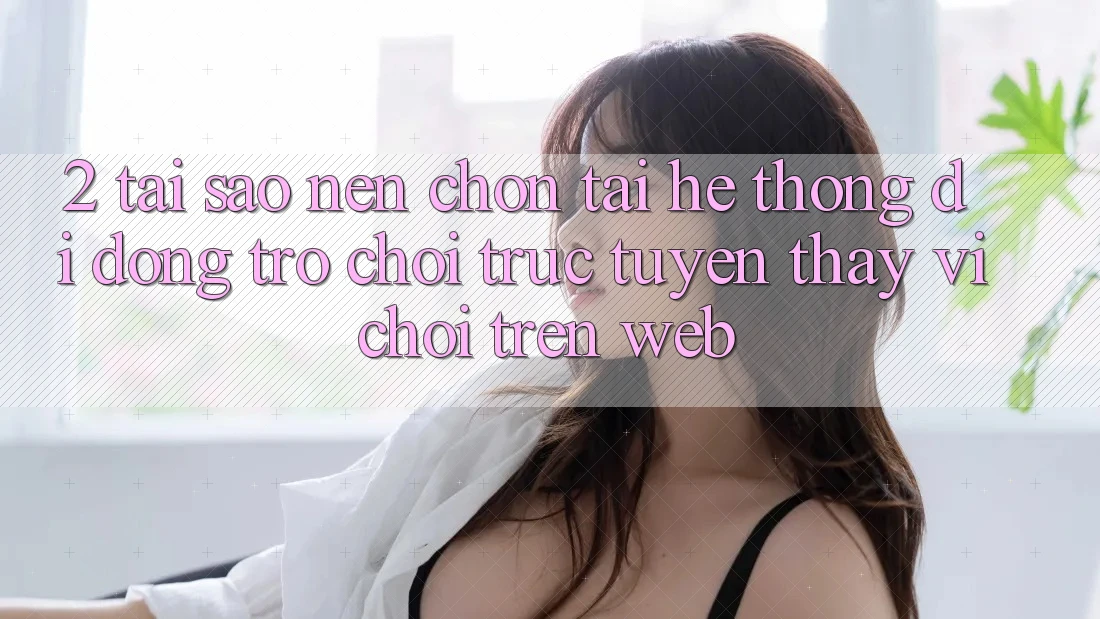 2. Tại Sao Nên Chọn Tải Hệ thống di động Trò chơi trực tuyến Thay Vì Chơi Trên Web? 2. Tại Sao Nên Chọn Tải Hệ thống di động Trò chơi trực tuyến Thay Vì Chơi Trên Web?