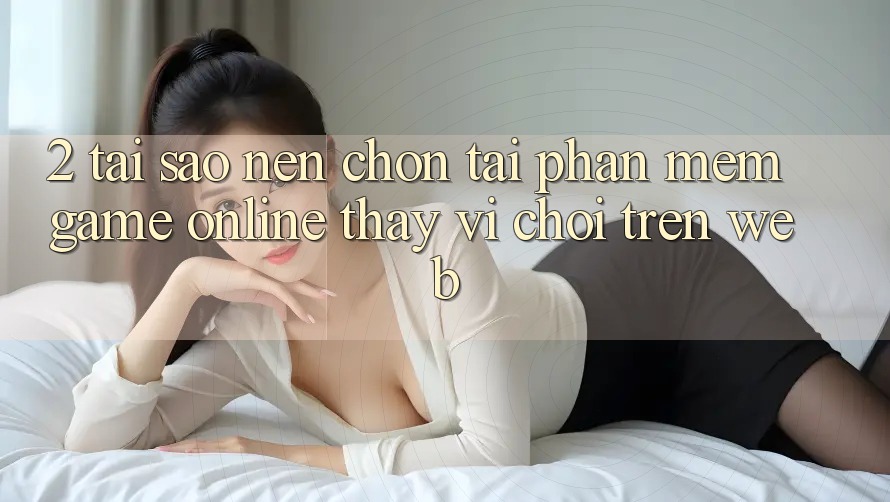 2. Tại Sao Nên Chọn Tải Phần mềm Game Online Thay Vì Chơi Trên Web? 2. Tại Sao Nên Chọn Tải Phần mềm Game Online Thay Vì Chơi Trên Web?