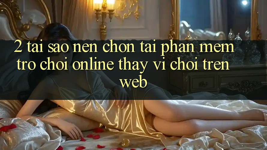 2. Tại Sao Nên Chọn Tải Phần mềm Trò chơi Online Thay Vì Chơi Trên Web? 2. Tại Sao Nên Chọn Tải Phần mềm Trò chơi Online Thay Vì Chơi Trên Web?
