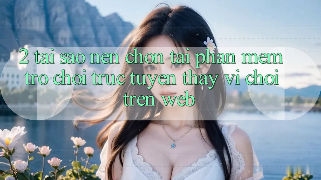 2. Tại Sao Nên Chọn Tải Phần mềm Trò chơi trực tuyến Thay Vì Chơi Trên Web? 2. Tại Sao Nên Chọn Tải Phần mềm Trò chơi trực tuyến Thay Vì Chơi Trên Web?