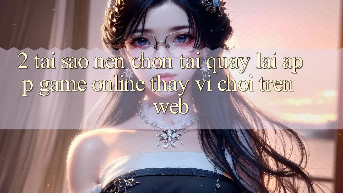 2. Tại Sao Nên Chọn Tải quay lại App Game Online Thay Vì Chơi Trên Web? 2. Tại Sao Nên Chọn Tải quay lại App Game Online Thay Vì Chơi Trên Web?