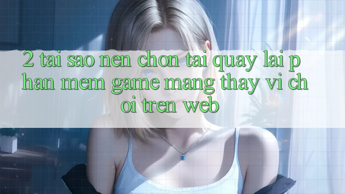 2. Tại Sao Nên Chọn Tải quay lại Phần mềm Game mạng Thay Vì Chơi Trên Web?
