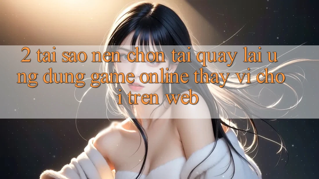 2. Tại Sao Nên Chọn Tải quay lại Ứng Dụng Game Online Thay Vì Chơi Trên Web? 2. Tại Sao Nên Chọn Tải quay lại Ứng Dụng Game Online Thay Vì Chơi Trên Web?