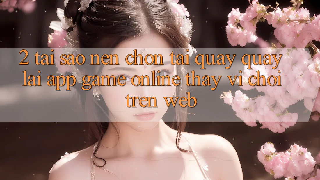 2. Tại Sao Nên Chọn Tải quay quay lại App Game Online Thay Vì Chơi Trên Web? 2. Tại Sao Nên Chọn Tải quay quay lại App Game Online Thay Vì Chơi Trên Web?