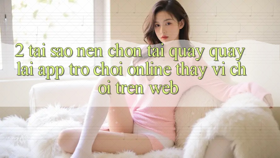 2. Tại Sao Nên Chọn Tải quay quay lại App Trò chơi Online Thay Vì Chơi Trên Web? 2. Tại Sao Nên Chọn Tải quay quay lại App Trò chơi Online Thay Vì Chơi Trên Web?