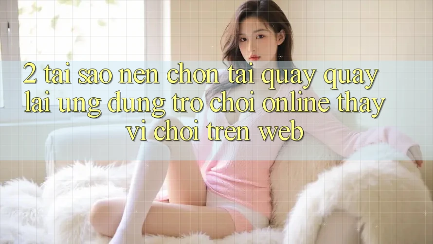 2. Tại Sao Nên Chọn Tải quay quay lại Ứng Dụng Trò chơi Online Thay Vì Chơi Trên Web? 2. Tại Sao Nên Chọn Tải quay quay lại Ứng Dụng Trò chơi Online Thay Vì Chơi Trên Web?