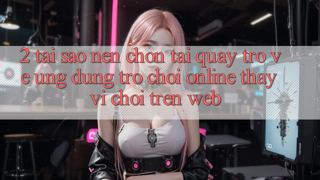2. Tại Sao Nên Chọn Tải quay trở về Ứng Dụng Trò chơi Online Thay Vì Chơi Trên Web? 2. Tại Sao Nên Chọn Tải quay trở về Ứng Dụng Trò chơi Online Thay Vì Chơi Trên Web?