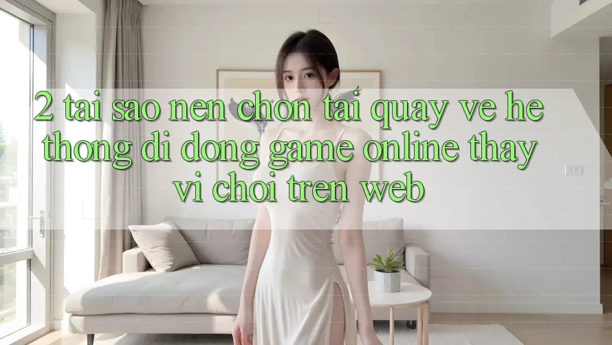 2. Tại Sao Nên Chọn Tải quay về Hệ thống di động Game Online Thay Vì Chơi Trên Web? 2. Tại Sao Nên Chọn Tải quay về Hệ thống di động Game Online Thay Vì Chơi Trên Web?