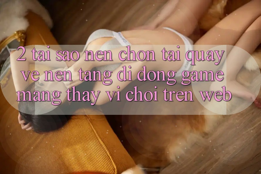 2. Tại Sao Nên Chọn Tải quay về Nền tảng di động Game mạng Thay Vì Chơi Trên Web? 2. Tại Sao Nên Chọn Tải quay về Nền tảng di động Game mạng Thay Vì Chơi Trên Web?