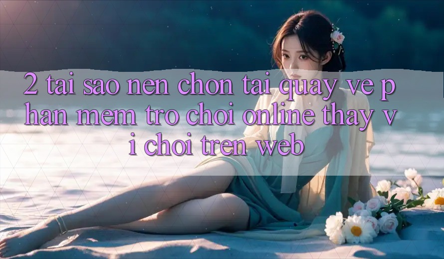 2. Tại Sao Nên Chọn Tải quay về Phần mềm Trò chơi Online Thay Vì Chơi Trên Web? 2. Tại Sao Nên Chọn Tải quay về Phần mềm Trò chơi Online Thay Vì Chơi Trên Web?
