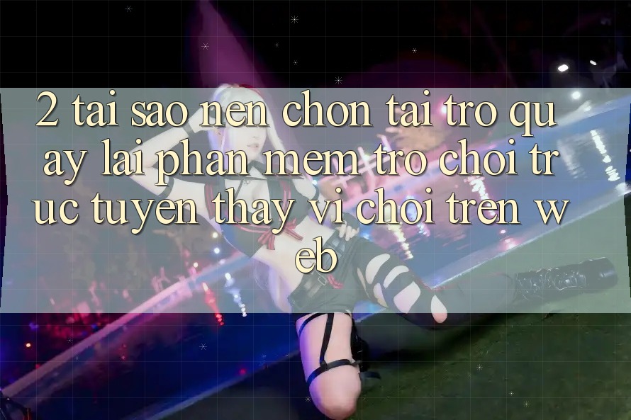 2. Tại Sao Nên Chọn Tải trở quay lại Phần mềm Trò chơi trực tuyến Thay Vì Chơi Trên Web? 2. Tại Sao Nên Chọn Tải trở quay lại Phần mềm Trò chơi trực tuyến Thay Vì Chơi Trên Web?