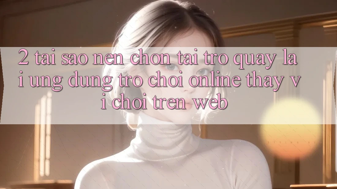 2. Tại Sao Nên Chọn Tải trở quay lại Ứng Dụng Trò chơi Online Thay Vì Chơi Trên Web? 2. Tại Sao Nên Chọn Tải trở quay lại Ứng Dụng Trò chơi Online Thay Vì Chơi Trên Web?