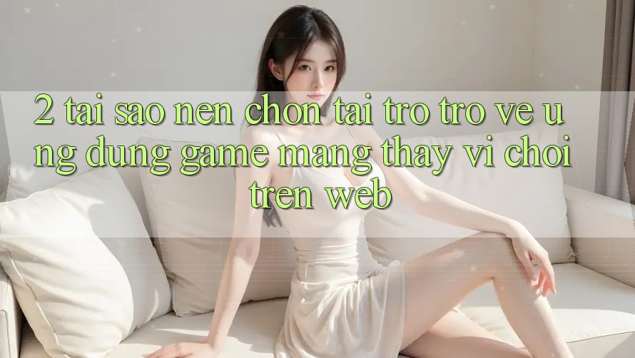 2. Tại Sao Nên Chọn Tải trở trở về Ứng Dụng Game mạng Thay Vì Chơi Trên Web? 2. Tại Sao Nên Chọn Tải trở trở về Ứng Dụng Game mạng Thay Vì Chơi Trên Web?