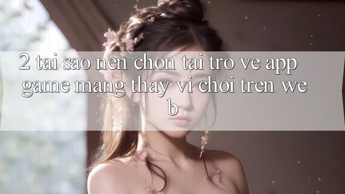 2. Tại Sao Nên Chọn Tải trở về App Game mạng Thay Vì Chơi Trên Web? 2. Tại Sao Nên Chọn Tải trở về App Game mạng Thay Vì Chơi Trên Web?