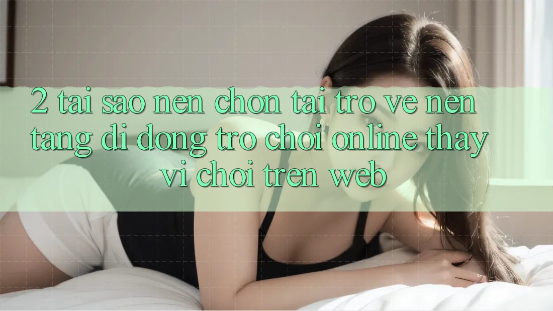 2. Tại Sao Nên Chọn Tải trở về Nền tảng di động Trò chơi Online Thay Vì Chơi Trên Web? 2. Tại Sao Nên Chọn Tải trở về Nền tảng di động Trò chơi Online Thay Vì Chơi Trên Web?