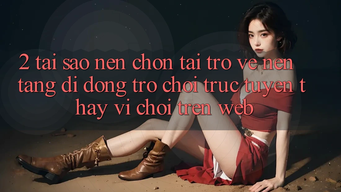 2. Tại Sao Nên Chọn Tải trở về Nền tảng di động Trò chơi trực tuyến Thay Vì Chơi Trên Web? 2. Tại Sao Nên Chọn Tải trở về Nền tảng di động Trò chơi trực tuyến Thay Vì Chơi Trên Web?