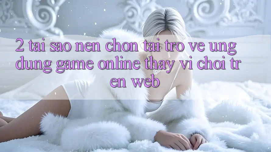 2. Tại Sao Nên Chọn Tải trở về Ứng dụng Game Online Thay Vì Chơi Trên Web? 2. Tại Sao Nên Chọn Tải trở về Ứng dụng Game Online Thay Vì Chơi Trên Web?