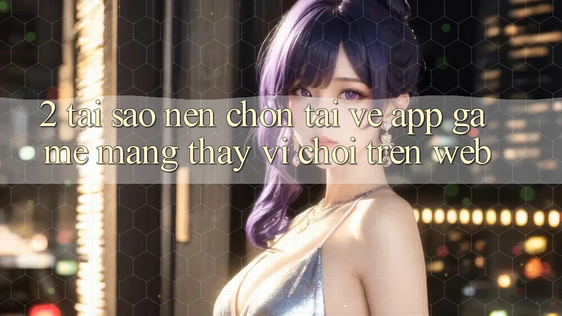 2. Tại Sao Nên Chọn Tải về App Game mạng Thay Vì Chơi Trên Web? 2. Tại Sao Nên Chọn Tải về App Game mạng Thay Vì Chơi Trên Web?