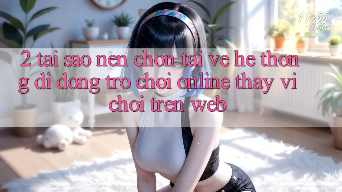 2. Tại Sao Nên Chọn Tải về Hệ thống di động Trò chơi Online Thay Vì Chơi Trên Web? 2. Tại Sao Nên Chọn Tải về Hệ thống di động Trò chơi Online Thay Vì Chơi Trên Web?