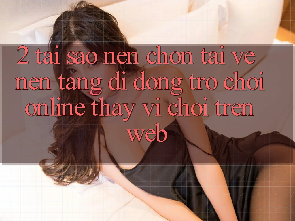 2. Tại Sao Nên Chọn Tải về Nền tảng di động Trò chơi Online Thay Vì Chơi Trên Web? 2. Tại Sao Nên Chọn Tải về Nền tảng di động Trò chơi Online Thay Vì Chơi Trên Web?