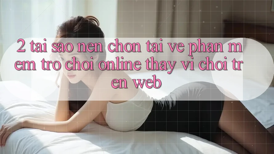 2. Tại Sao Nên Chọn Tải về Phần mềm Trò chơi Online Thay Vì Chơi Trên Web? 2. Tại Sao Nên Chọn Tải về Phần mềm Trò chơi Online Thay Vì Chơi Trên Web?