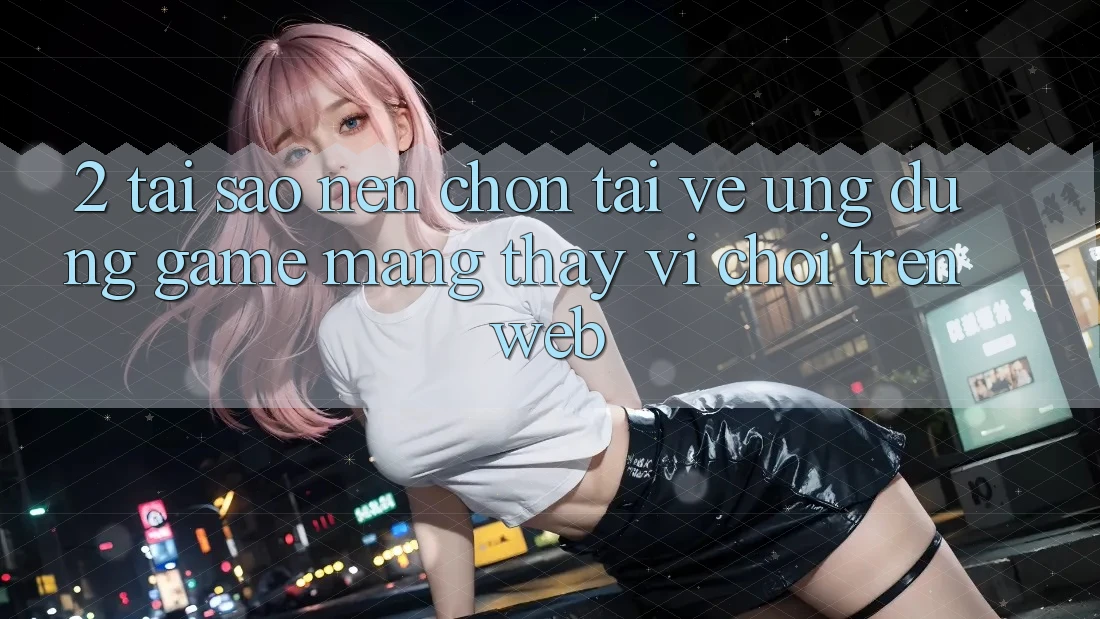 2. Tại Sao Nên Chọn Tải về Ứng Dụng Game mạng Thay Vì Chơi Trên Web? 2. Tại Sao Nên Chọn Tải về Ứng Dụng Game mạng Thay Vì Chơi Trên Web?