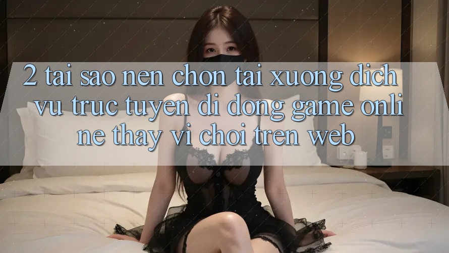 2. Tại Sao Nên Chọn Tải xuống Dịch vụ trực tuyến di động Game Online Thay Vì Chơi Trên Web? 2. Tại Sao Nên Chọn Tải xuống Dịch vụ trực tuyến di động Game Online Thay Vì Chơi Trên Web?