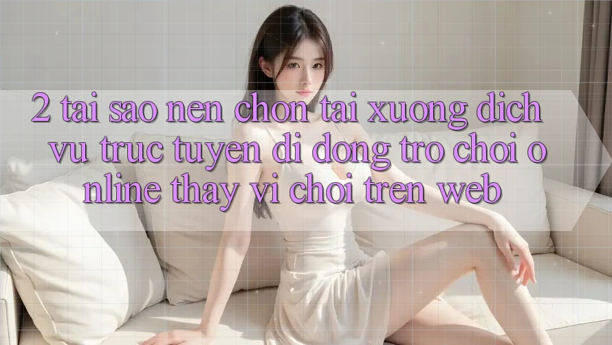 2. Tại Sao Nên Chọn Tải xuống Dịch vụ trực tuyến di động Trò chơi Online Thay Vì Chơi Trên Web? 2. Tại Sao Nên Chọn Tải xuống Dịch vụ trực tuyến di động Trò chơi Online Thay Vì Chơi Trên Web?