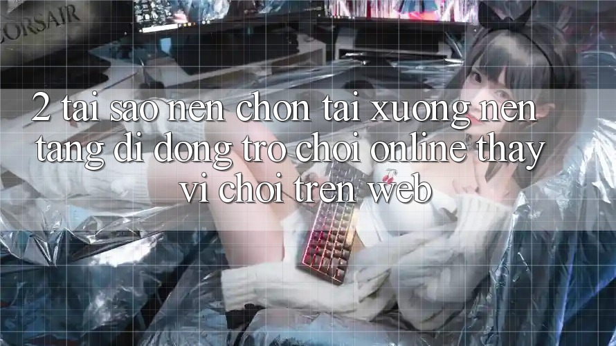 2. Tại Sao Nên Chọn Tải xuống Nền tảng di động Trò chơi Online Thay Vì Chơi Trên Web? 2. Tại Sao Nên Chọn Tải xuống Nền tảng di động Trò chơi Online Thay Vì Chơi Trên Web?