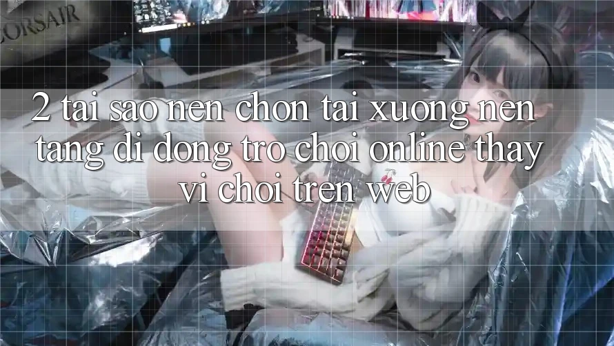 2. Tại Sao Nên Chọn Tải xuống Nền tảng di động Trò chơi Online Thay Vì Chơi Trên Web? 2. Tại Sao Nên Chọn Tải xuống Nền tảng di động Trò chơi Online Thay Vì Chơi Trên Web?