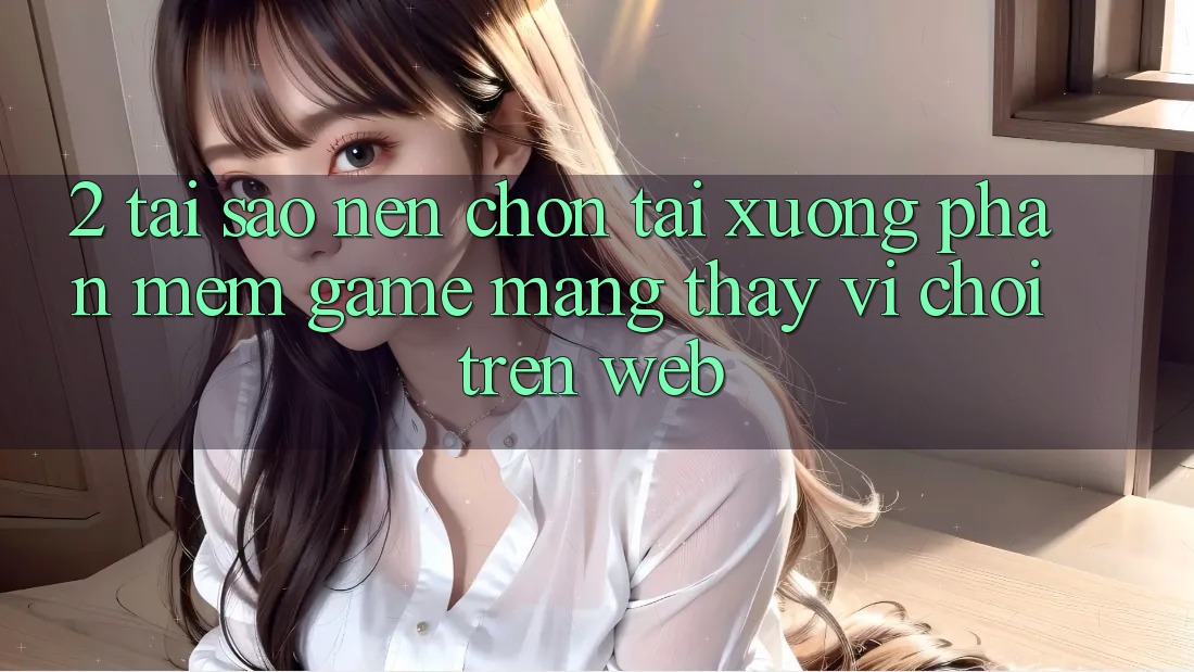 2. Tại Sao Nên Chọn Tải xuống Phần mềm Game mạng Thay Vì Chơi Trên Web? 2. Tại Sao Nên Chọn Tải xuống Phần mềm Game mạng Thay Vì Chơi Trên Web?