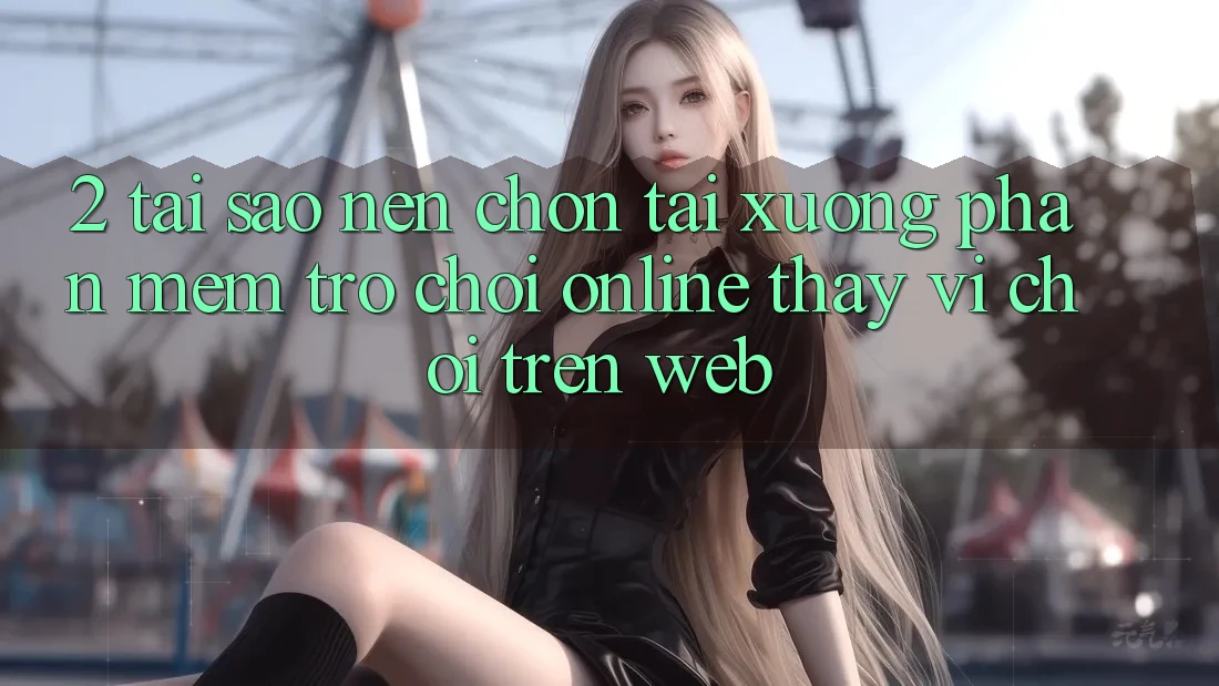 2. Tại Sao Nên Chọn Tải xuống Phần mềm Trò chơi Online Thay Vì Chơi Trên Web? 2. Tại Sao Nên Chọn Tải xuống Phần mềm Trò chơi Online Thay Vì Chơi Trên Web?