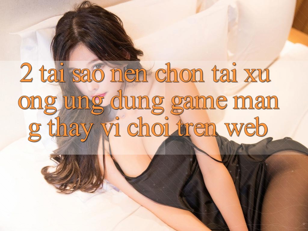 2. Tại Sao Nên Chọn Tải xuống Ứng Dụng Game mạng Thay Vì Chơi Trên Web? 2. Tại Sao Nên Chọn Tải xuống Ứng Dụng Game mạng Thay Vì Chơi Trên Web?