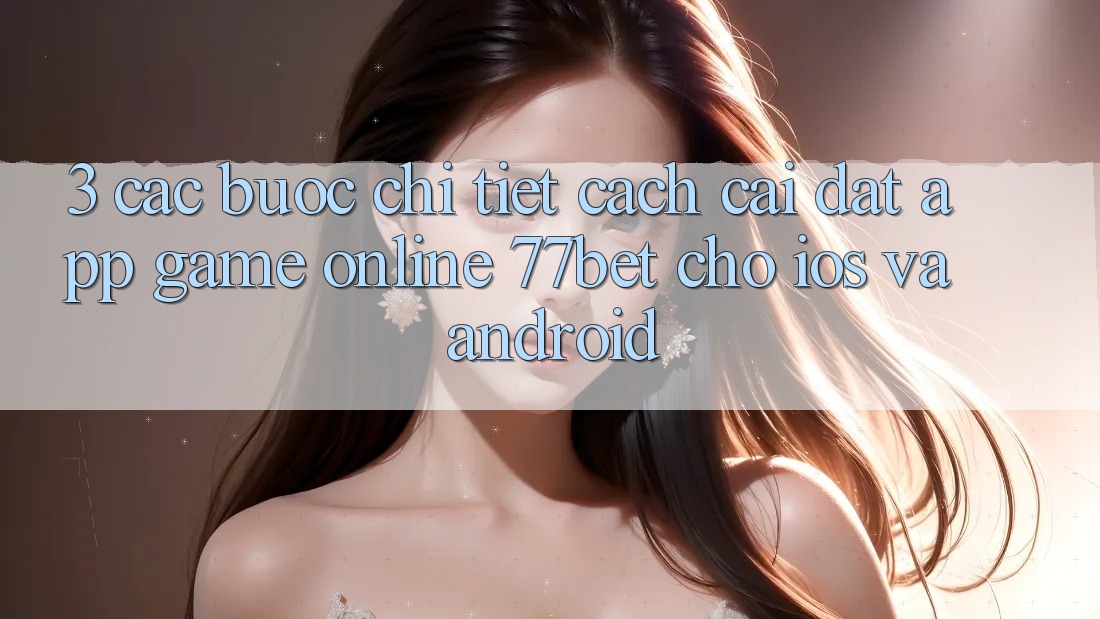 3. Các bước Chi Tiết Cách Cài đặt App Game Online 77bet Cho iOS và Android 3. Các bước Chi Tiết Cách Cài đặt App Game Online 77bet Cho iOS và Android