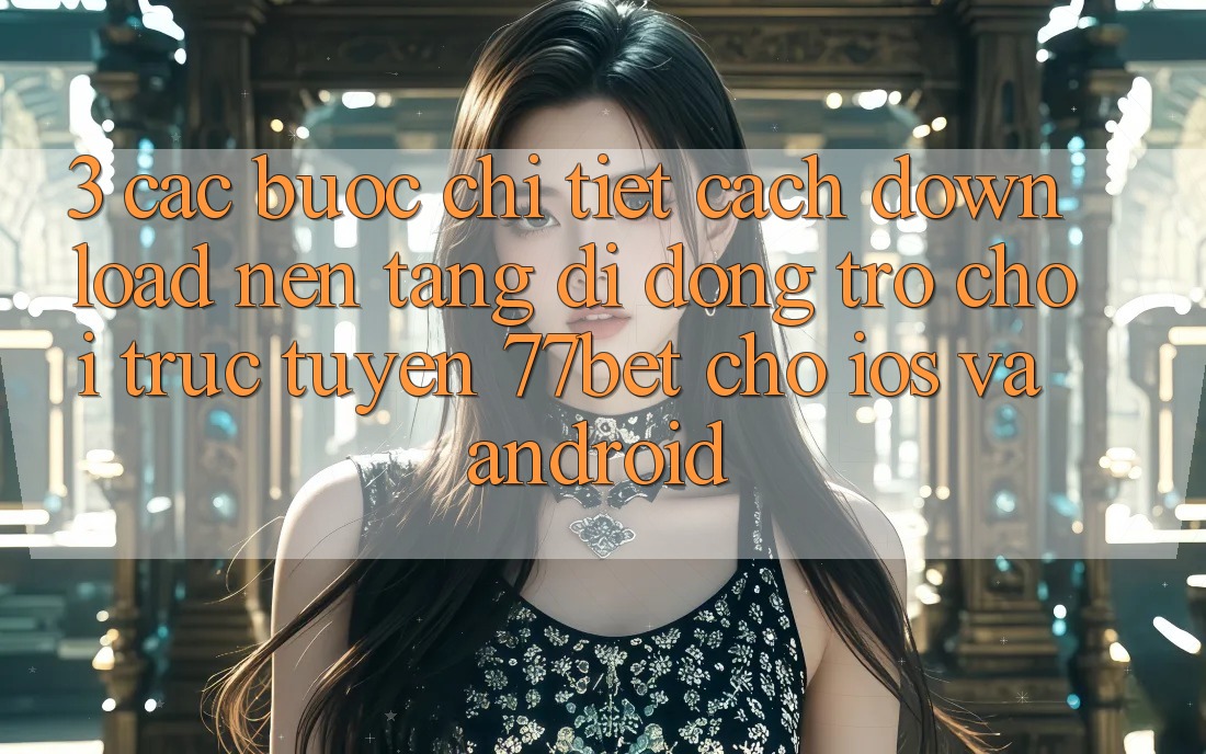 3. Các bước Chi Tiết Cách Download Nền tảng di động Trò chơi trực tuyến 77bet Cho iOS và Android 3. Các bước Chi Tiết Cách Download Nền tảng di động Trò chơi trực tuyến 77bet Cho iOS và Android