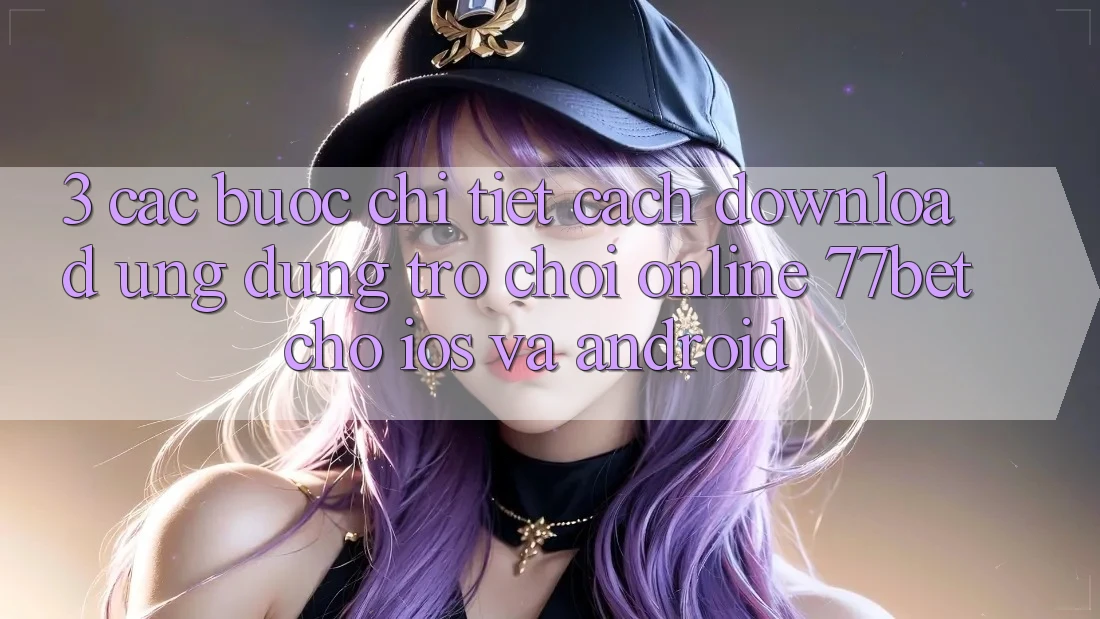 3. Các bước Chi Tiết Cách Download Ứng Dụng Trò chơi Online 77bet Cho iOS và Android 3. Các bước Chi Tiết Cách Download Ứng Dụng Trò chơi Online 77bet Cho iOS và Android