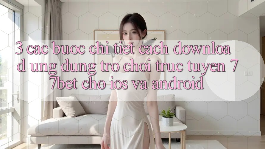 3. Các bước Chi Tiết Cách Download Ứng Dụng Trò chơi trực tuyến 77bet Cho iOS và Android 3. Các bước Chi Tiết Cách Download Ứng Dụng Trò chơi trực tuyến 77bet Cho iOS và Android