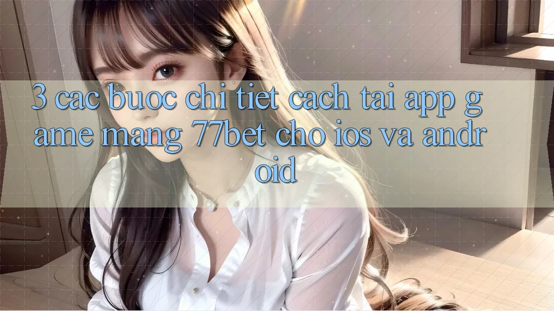 3. Các bước Chi Tiết Cách Tải App Game mạng 77bet Cho iOS và Android