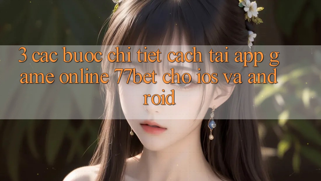3. Các bước Chi Tiết Cách Tải App Game Online 77bet Cho iOS và Android 3. Các bước Chi Tiết Cách Tải App Game Online 77bet Cho iOS và Android