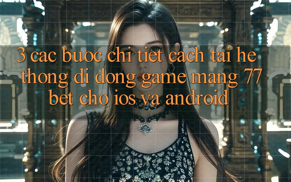3. Các bước Chi Tiết Cách Tải Hệ thống di động Game mạng 77bet Cho iOS và Android 3. Các bước Chi Tiết Cách Tải Hệ thống di động Game mạng 77bet Cho iOS và Android